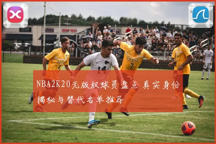 NBA2K20无版权球员盘点 真实身份揭秘与替代名单推荐