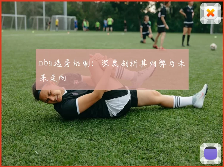 nba选秀机制:深度剖析其利弊与未来走向