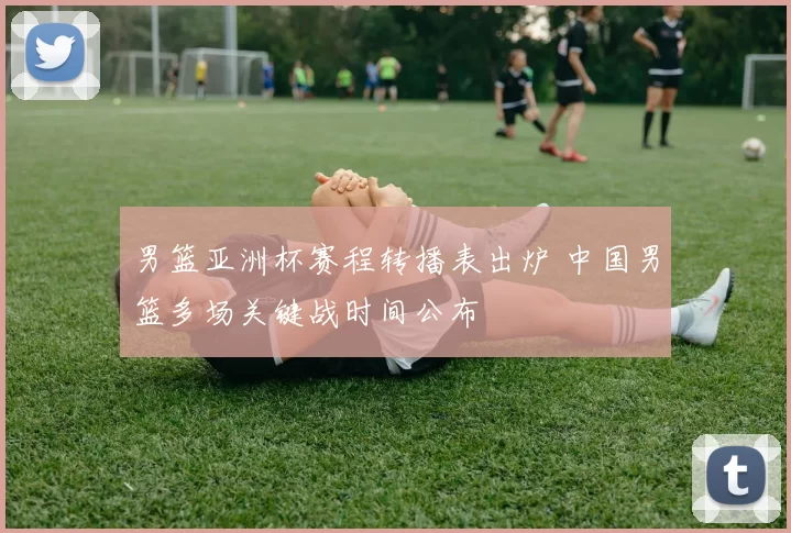 男篮亚洲杯赛程转播表出炉 中国男篮多场关键战时间公布