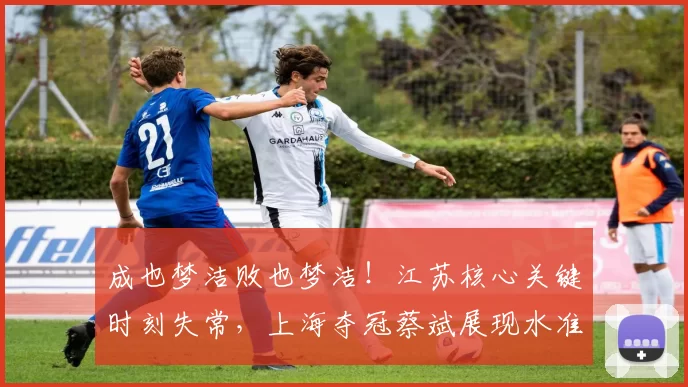 成也梦洁败也梦洁！江苏核心关键时刻失常，上海夺冠蔡斌展现水准