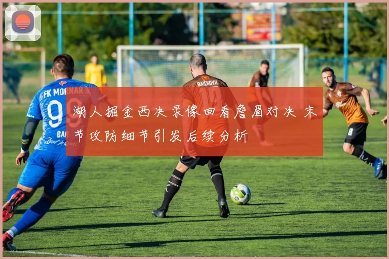 湖人掘金西决录像回看詹眉对决 末节攻防细节引发后续分析