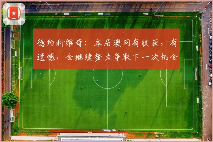 德约科维奇：本届澳网有收获，有遗憾，会继续努力争取下一次机会