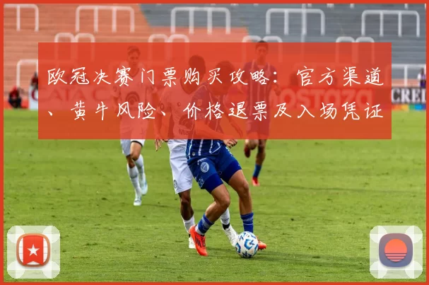 欧冠决赛门票购买攻略：官方渠道、黄牛风险、价格退票及入场凭证领取