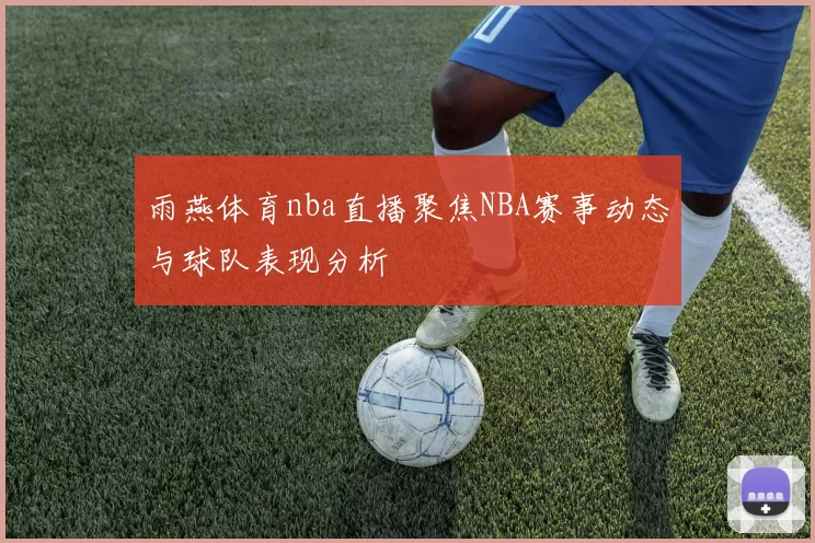 雨燕体育nba直播聚焦NBA赛事动态与球队表现分析