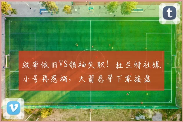 效率依旧VS领袖失职！杜兰特社媒小号再惹祸，火箭急寻下家接盘