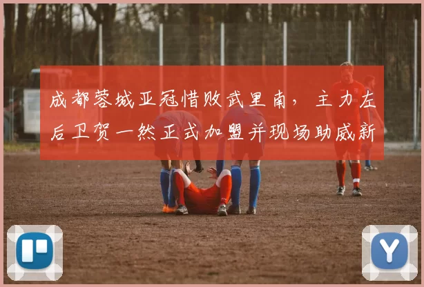 成都蓉城亚冠惜败武里南，主力左后卫贺一然正式加盟并现场助威新东家_比赛_古尔芬克尔_1