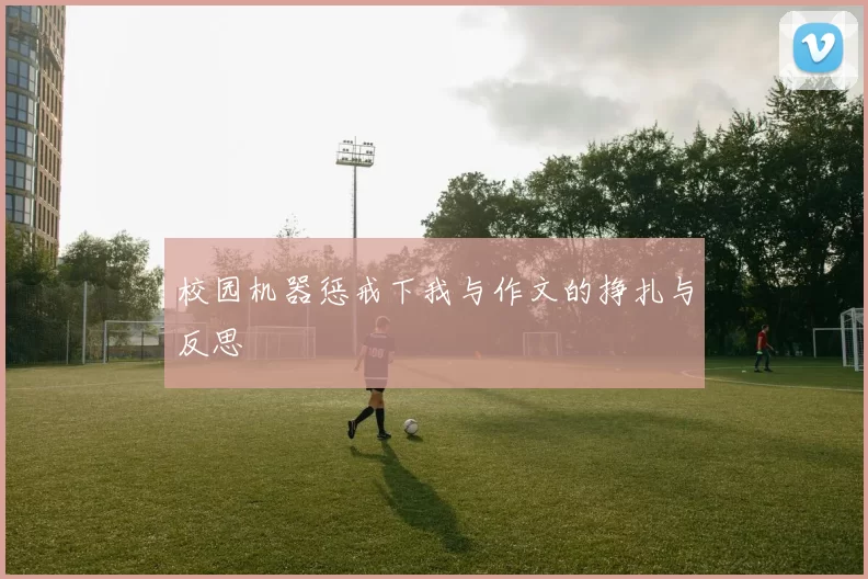 校园机器惩戒下我与作文的挣扎与反思