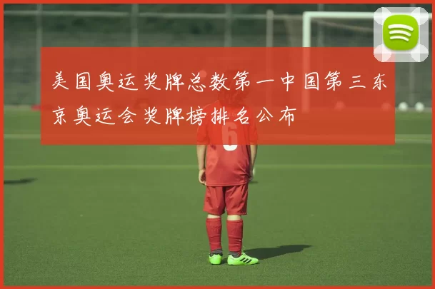 美国奥运奖牌总数第一中国第三东京奥运会奖牌榜排名公布