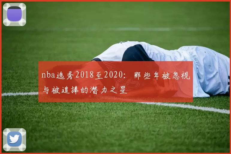 nba选秀2018至2020:那些年被忽视与被追捧的潜力之星