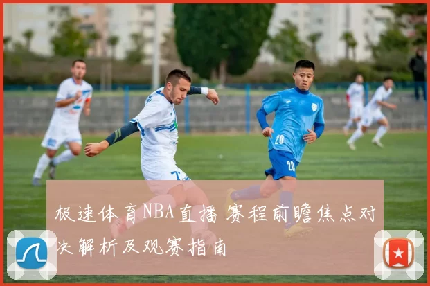 极速体育NBA直播 赛程前瞻焦点对决解析及观赛指南