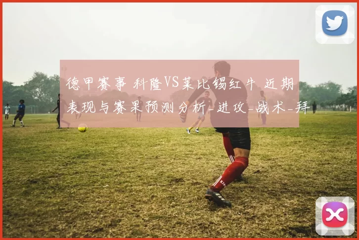 德甲赛事 科隆VS莱比锡红牛 近期表现与赛果预测分析_进攻_战术_拜仁慕尼黑
