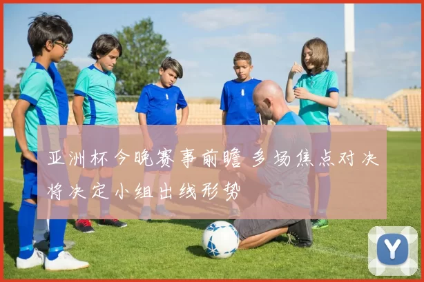 亚洲杯今晚赛事前瞻 多场焦点对决将决定小组出线形势