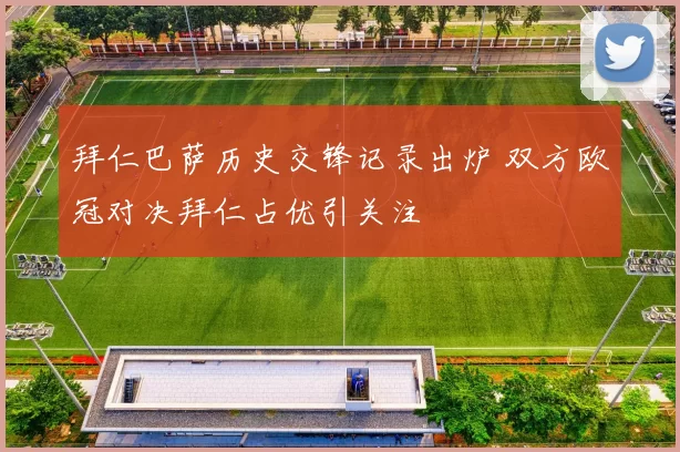 拜仁巴萨历史交锋记录出炉 双方欧冠对决拜仁占优引关注