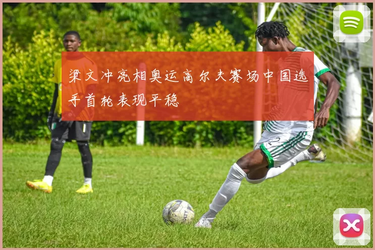 梁文冲亮相奥运高尔夫赛场中国选手首轮表现平稳