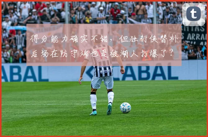 得分能力确实不错，但独行侠替补后场在防守端也是被湖人打爆了？