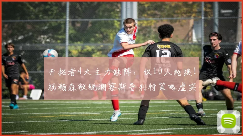 开拓者4大主力缺阵，仅10人轮换！杨瀚森敏锐洞察斯普利特策略虚实_比赛_日本队_NBA