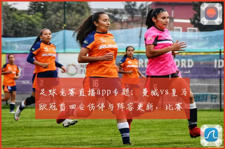 足球竞赛直播app专题：曼城vs皇马欧冠首回合伤停与阵容更新，比赛进程与看点解析