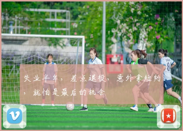 失业半年，差点退役，意外拿短约，就怕是最后的机会