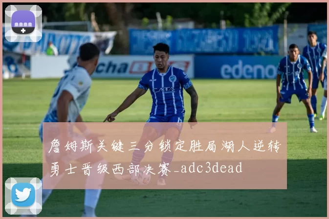 詹姆斯关键三分锁定胜局湖人逆转勇士晋级西部决赛_adc3dead