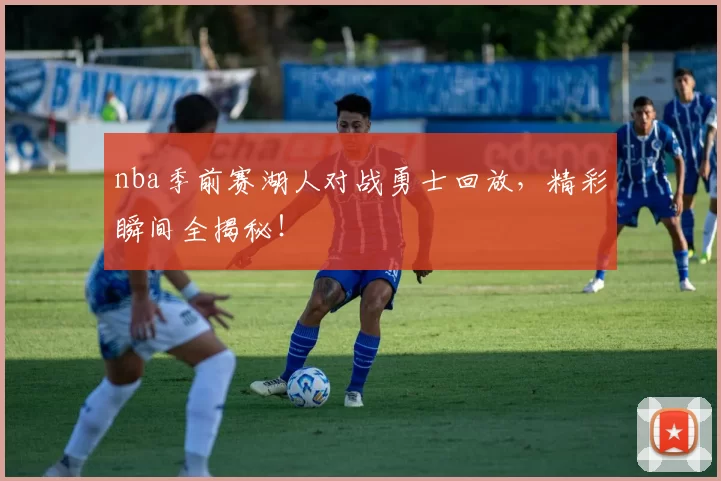 nba季前赛湖人对战勇士回放，精彩瞬间全揭秘！
