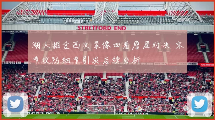 湖人掘金西决录像回看詹眉对决 末节攻防细节引发后续分析