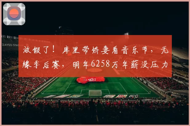 放假了！库里带娇妻看音乐节，无缘季后赛，明年6258万年薪没压力