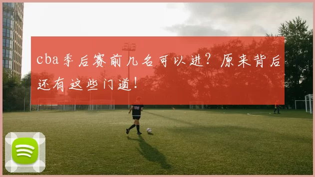 cba季后赛前几名可以进？原来背后还有这些门道！