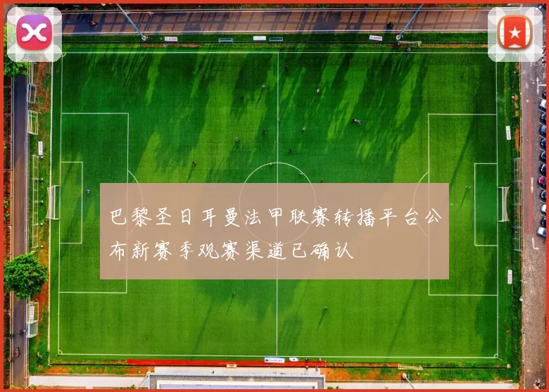 巴黎圣日耳曼法甲联赛转播平台公布新赛季观赛渠道已确认