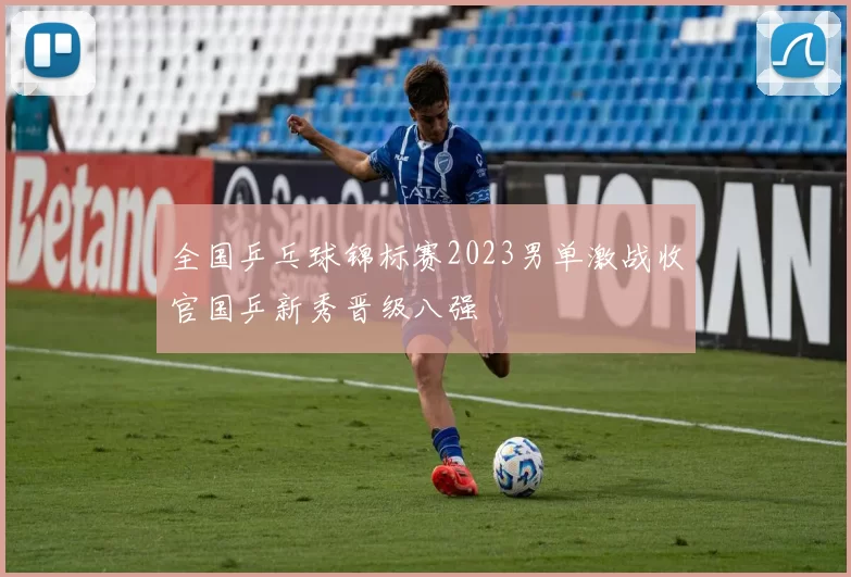 全国乒乓球锦标赛2023男单激战收官国乒新秀晋级八强