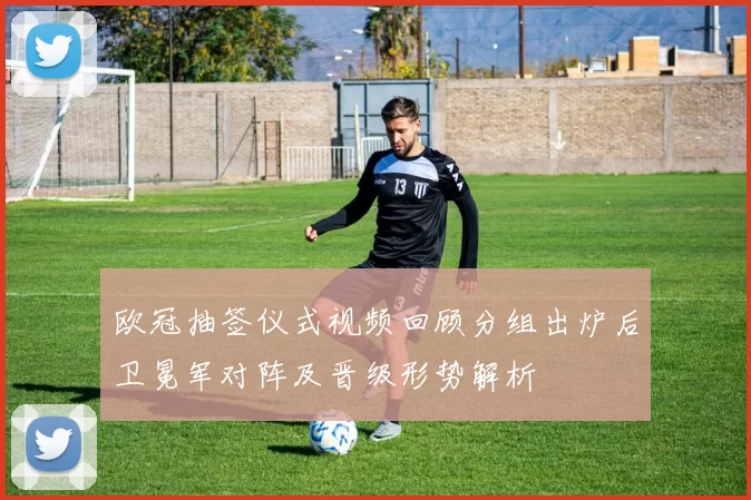 欧冠抽签仪式视频回顾分组出炉后卫冕军对阵及晋级形势解析