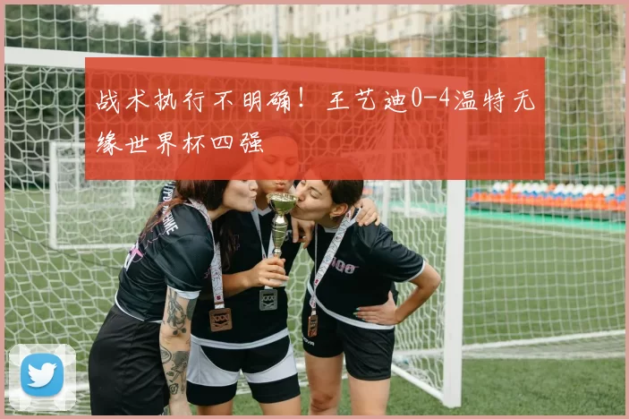 战术执行不明确！王艺迪0-4温特无缘世界杯四强