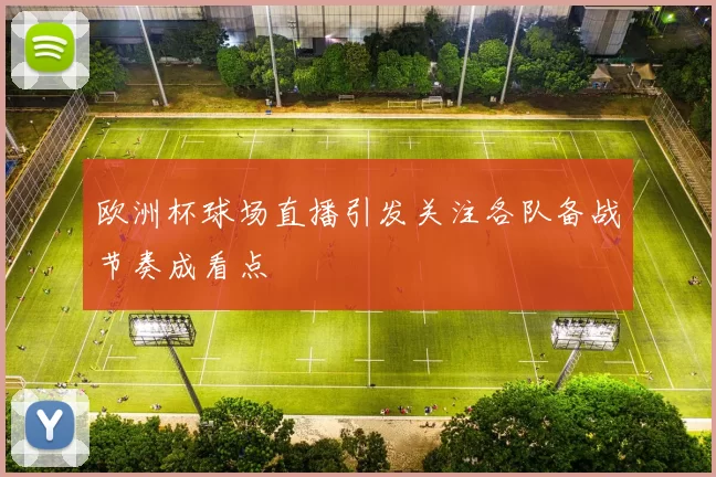欧洲杯球场直播引发关注各队备战节奏成看点