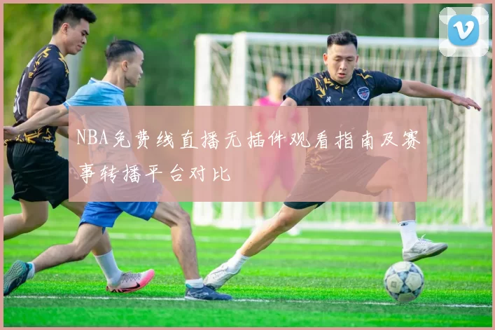 NBA免费线直播无插件观看指南及赛事转播平台对比