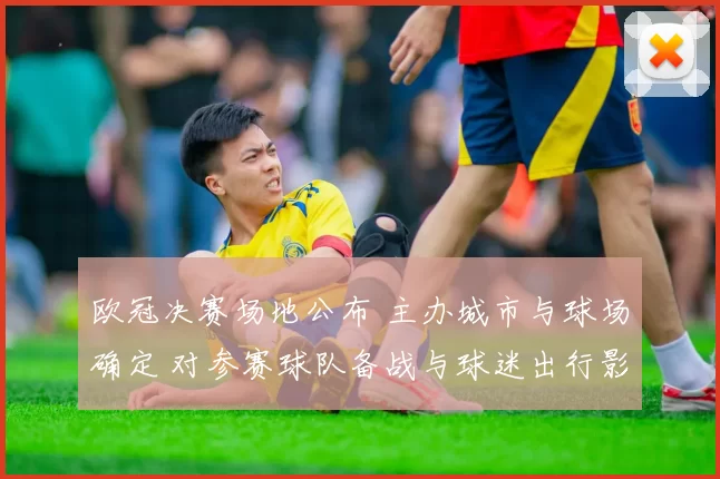 欧冠决赛场地公布 主办城市与球场确定 对参赛球队备战与球迷出行影响