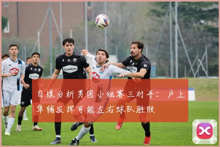 日媒分析男团小组赛三对手：户上隼辅发挥可能左右球队胜败