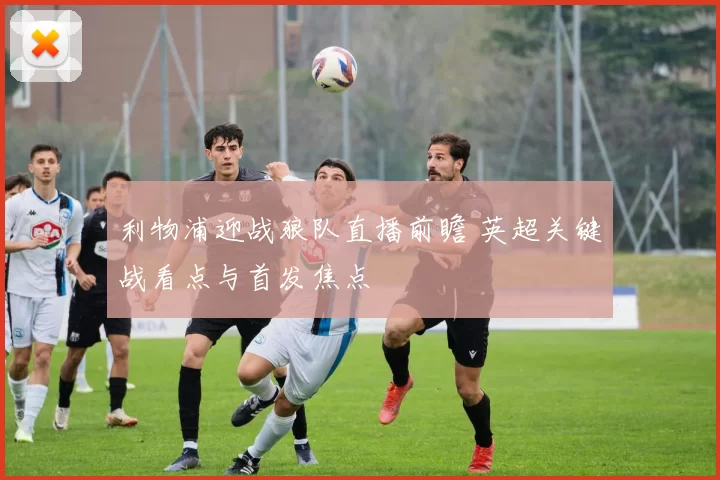 利物浦迎战狼队直播前瞻 英超关键战看点与首发焦点