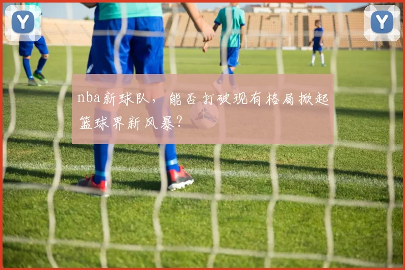 nba新球队，能否打破现有格局掀起篮球界新风暴？