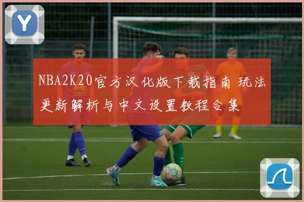 NBA2K20官方汉化版下载指南 玩法更新解析与中文设置教程合集