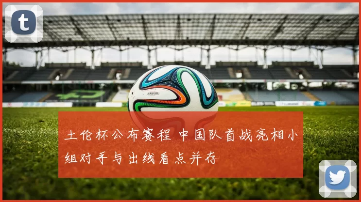 土伦杯公布赛程 中国队首战亮相小组对手与出线看点并存