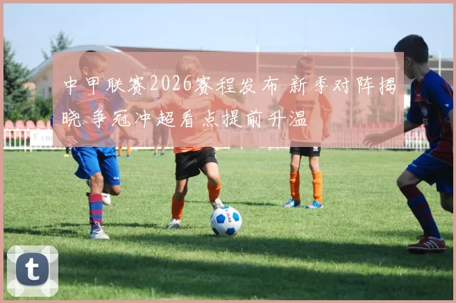 中甲联赛2026赛程发布 新季对阵揭晓 争冠冲超看点提前升温