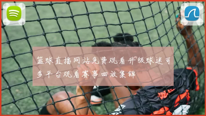 篮球直播网站免费观看升级球迷可多平台观看赛事回放集锦