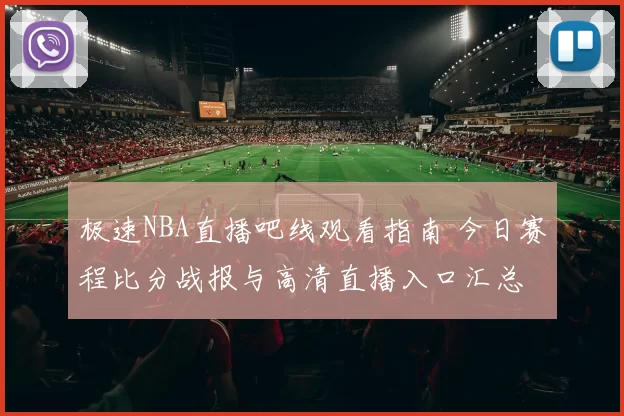 极速NBA直播吧线观看指南 今日赛程比分战报与高清直播入口汇总