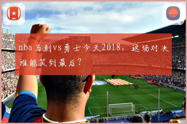 nba马刺vs勇士今天2018，这场对决谁能笑到最后？