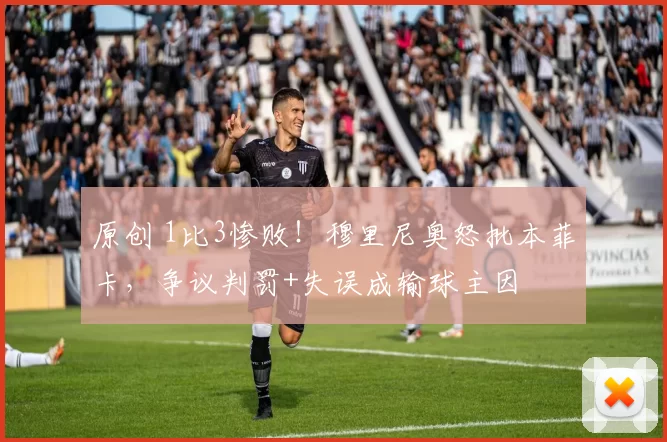 原创 1比3惨败！穆里尼奥怒批本菲卡，争议判罚+失误成输球主因