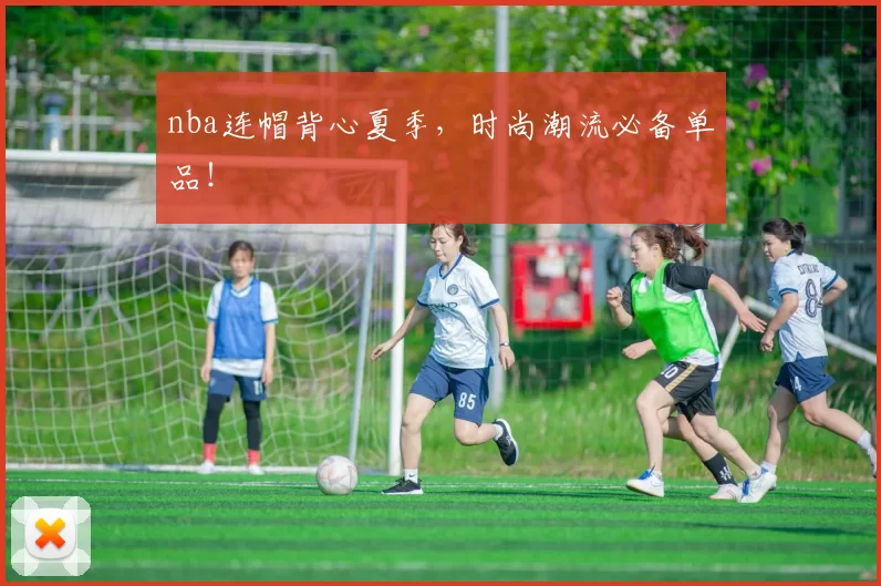 nba连帽背心夏季，时尚潮流必备单品！