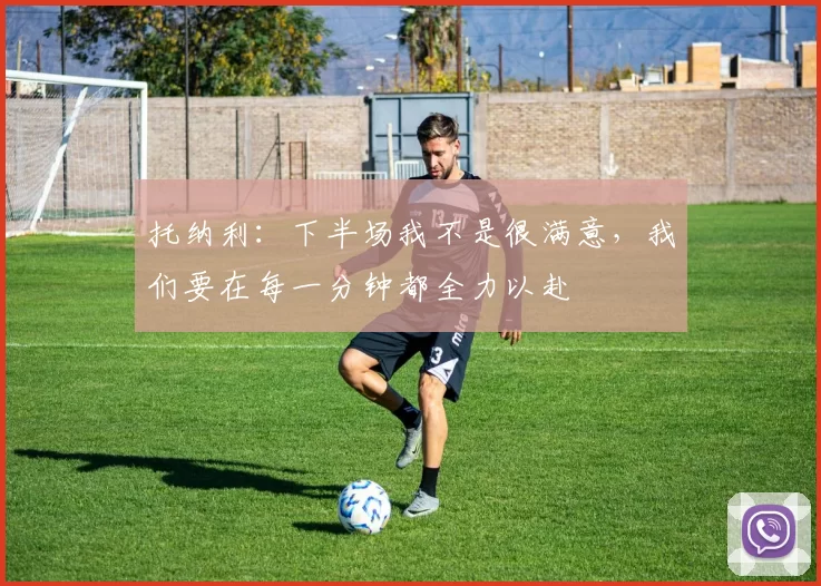 托纳利：下半场我不是很满意，我们要在每一分钟都全力以赴