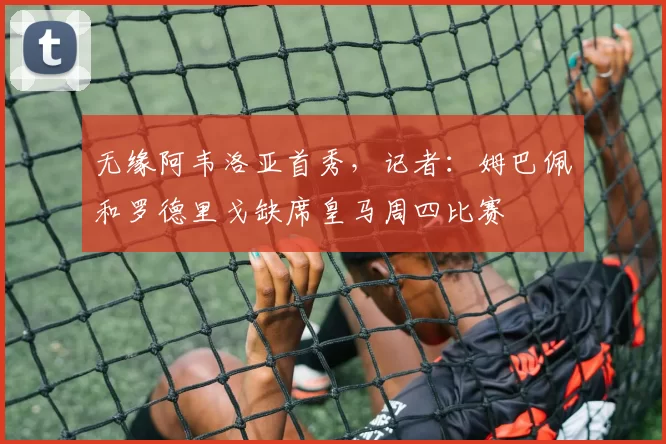 无缘阿韦洛亚首秀，记者：姆巴佩和罗德里戈缺席皇马周四比赛