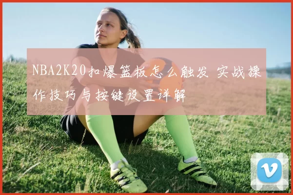NBA2K20扣爆篮板怎么触发 实战操作技巧与按键设置详解