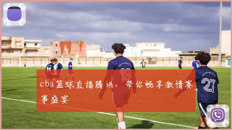 cba篮球直播腾讯，带你畅享激情赛事盛宴