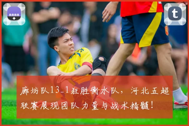 廊坊队13_1狂胜衡水队,河北五超联赛展现团队力量与战术精髓!